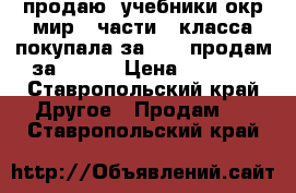 продаю  учебники окр мир 2 части 3 класса покупала за 3000 продам за 1500  › Цена ­ 1 500 - Ставропольский край Другое » Продам   . Ставропольский край